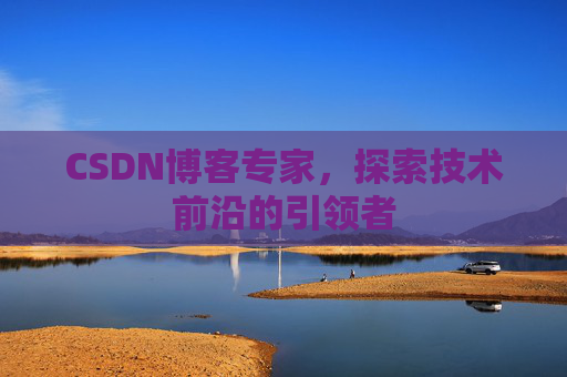 CSDN博客专家，探索技术前沿的引领者